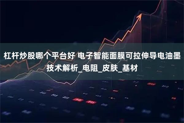 杠杆炒股哪个平台好 电子智能面膜可拉伸导电油墨技术解析_电阻_皮肤_基材