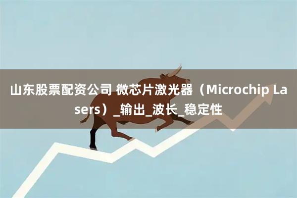 山东股票配资公司 微芯片激光器（Microchip Lasers）_输出_波长_稳定性