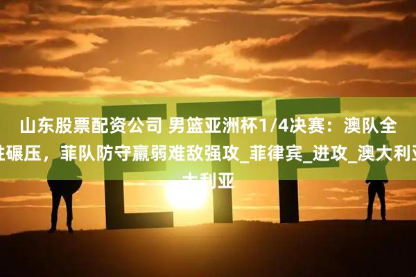 山东股票配资公司 男篮亚洲杯1/4决赛：澳队全胜碾压，菲队防守羸弱难敌强攻_菲律宾_进攻_澳大利亚