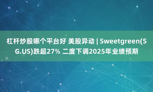 杠杆炒股哪个平台好 美股异动 | Sweetgreen(SG.US)跌超27% 二度下调2025年业绩预期