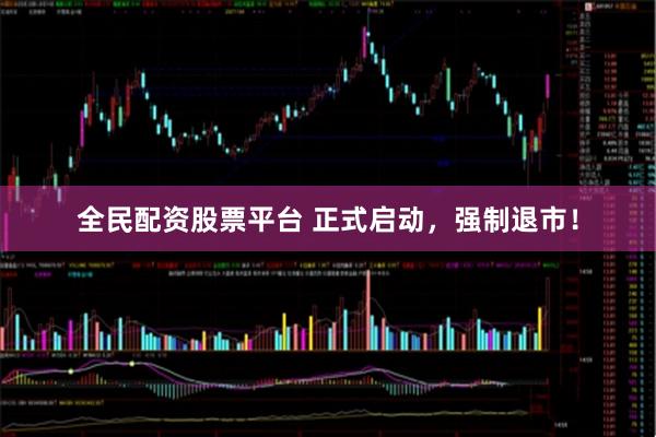 全民配资股票平台 正式启动，强制退市！