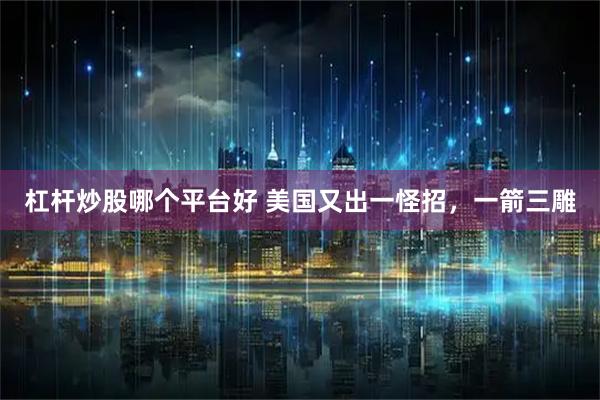 杠杆炒股哪个平台好 美国又出一怪招，一箭三雕