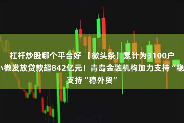 杠杆炒股哪个平台好 【微头条】累计为3100户外贸小微发放贷款超842亿元！青岛金融机构加力支持“稳外贸”
