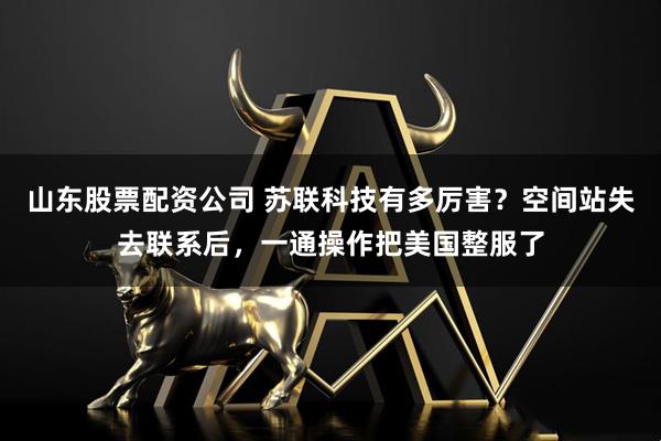 山东股票配资公司 苏联科技有多厉害？空间站失去联系后，一通操作把美国整服了