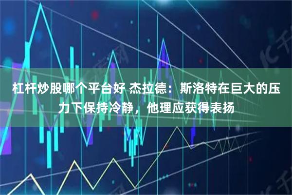 杠杆炒股哪个平台好 杰拉德：斯洛特在巨大的压力下保持冷静，他理应获得表扬