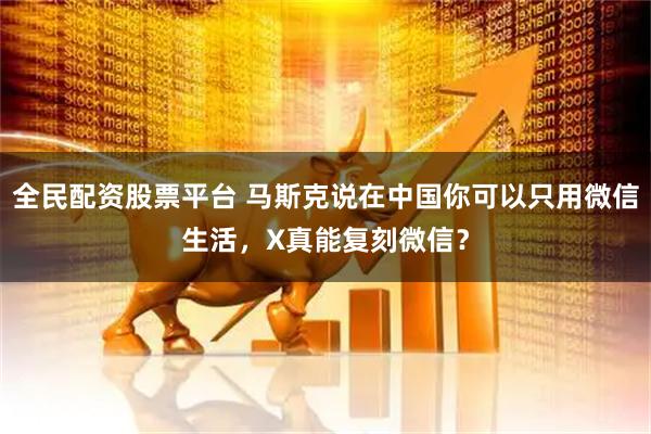 全民配资股票平台 马斯克说在中国你可以只用微信生活，X真能复刻微信？