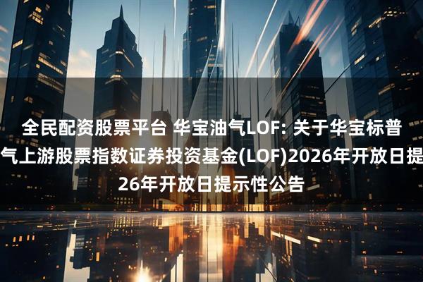 全民配资股票平台 华宝油气LOF: 关于华宝标普石油天然气上游股票指数证券投资基金(LOF)2026年开放日提示性公告
